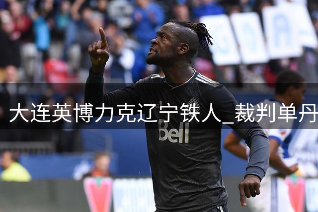 大连英博力克辽宁铁人 裁判单丹奥争议判罚成焦点