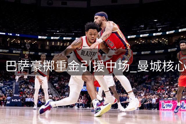 巴萨豪掷重金引援中场 曼城核心转会谈判提速