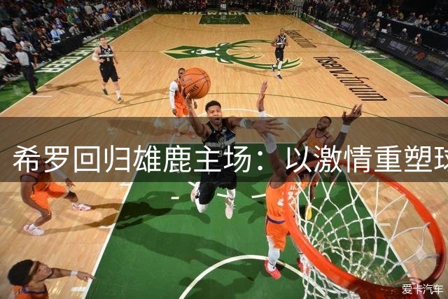 希罗回归雄鹿主场：以激情重塑球队文化