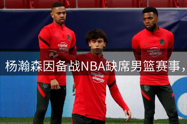 杨瀚森因备战NBA缺席男篮赛事，内线压力倍增