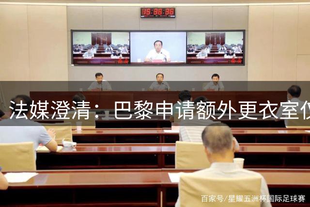 法媒澄清：巴黎申请额外更衣室仅为备战需求