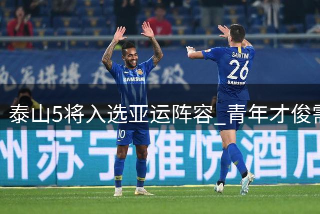 泰山5将入选亚运阵容 青年才俊需伯乐雕琢