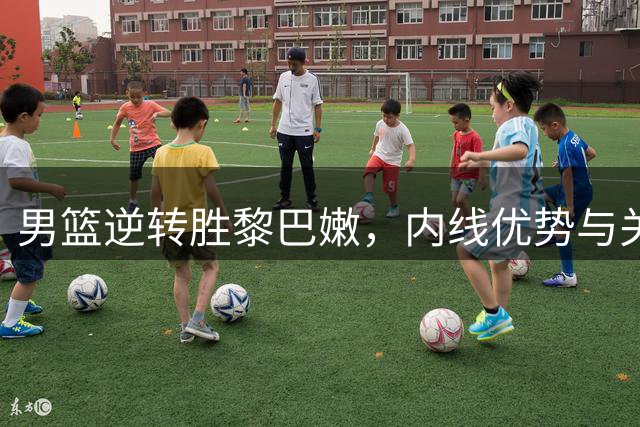 男篮逆转胜黎巴嫩，内线优势与关键执行并存