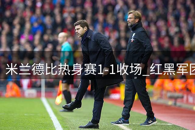 米兰德比热身赛1-1收场 红黑军团延续8场不败神话