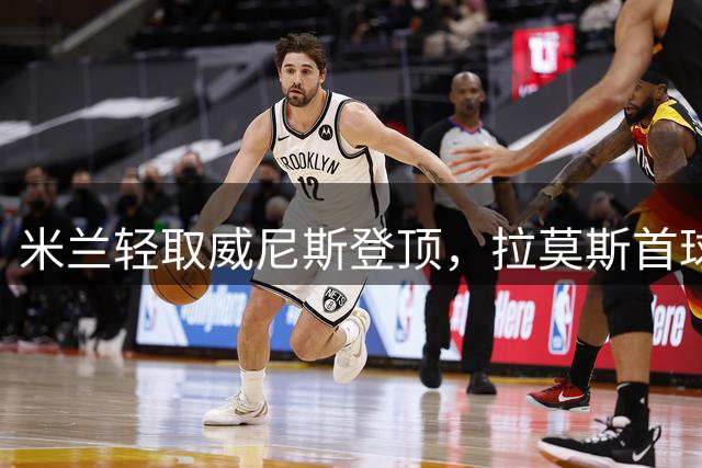 米兰轻取威尼斯登顶，拉莫斯首球助球队两连胜