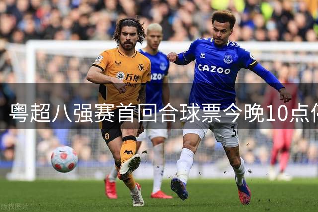 粤超八强赛首回合球票今晚10点停售 射手助攻榜单新动态