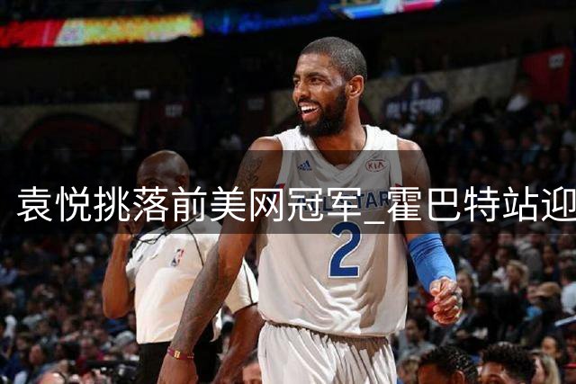 袁悦挑落前美网冠军 霍巴特站迎突破性胜利