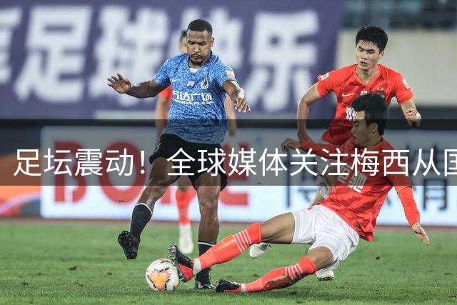 足坛震动！全球媒体关注梅西从国家队退役：“我已经倾其所有”