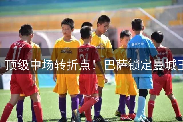 顶级中场转折点！巴萨锁定曼城王牌 瓜帅王朝遭遇关键人才流失