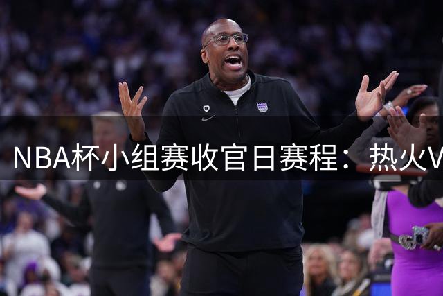 NBA杯小组赛收官日赛程：热火VS尼克斯 湖人VS马刺